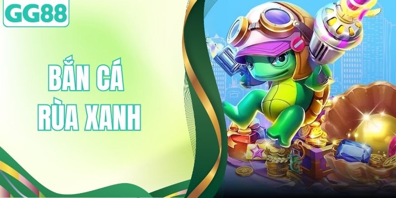 Bắn Cá Rùa Xanh – Sảnh Game Săn Thưởng Đình Đám Tại GG88