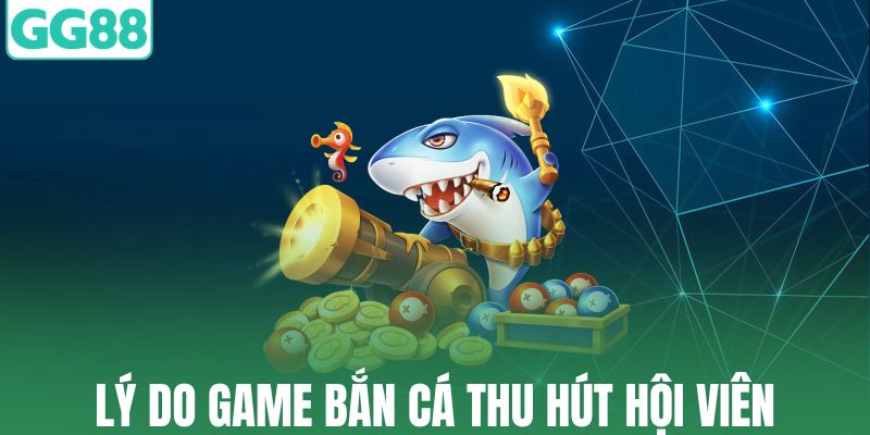 Lý do game bắn cá thu hút hội viên